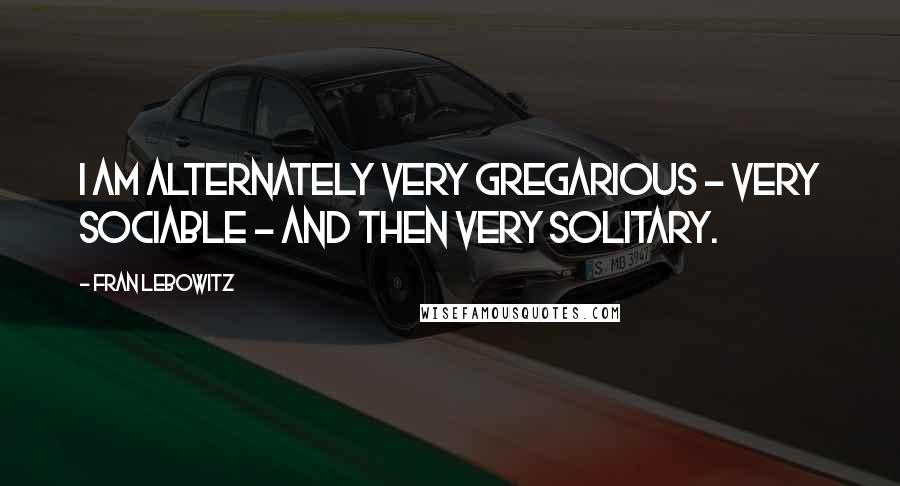 Fran Lebowitz Quotes: I am alternately very gregarious - very sociable - and then very solitary.