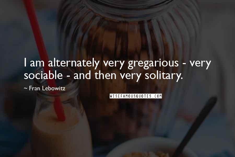 Fran Lebowitz Quotes: I am alternately very gregarious - very sociable - and then very solitary.