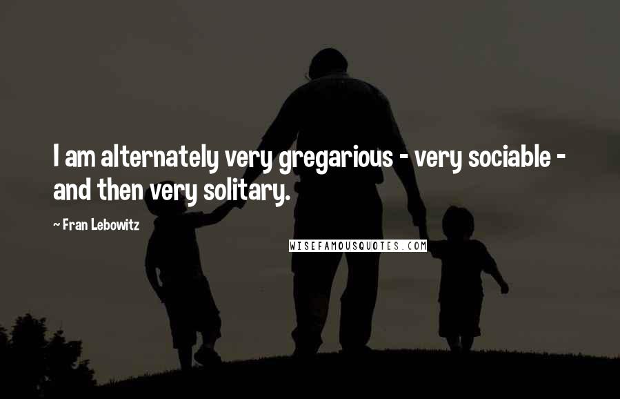 Fran Lebowitz Quotes: I am alternately very gregarious - very sociable - and then very solitary.