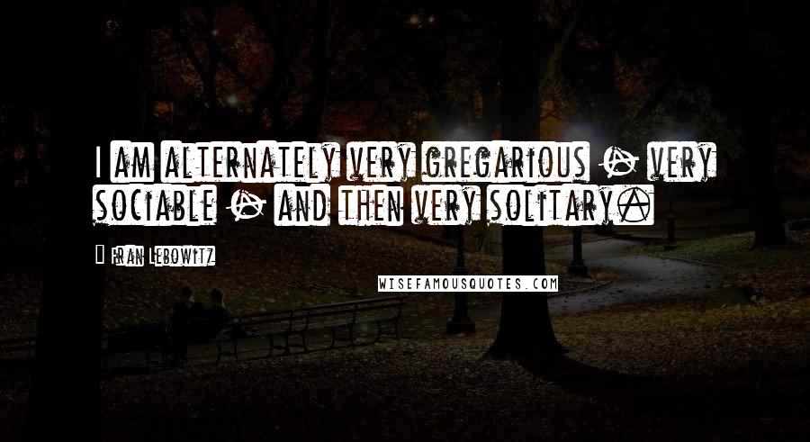 Fran Lebowitz Quotes: I am alternately very gregarious - very sociable - and then very solitary.