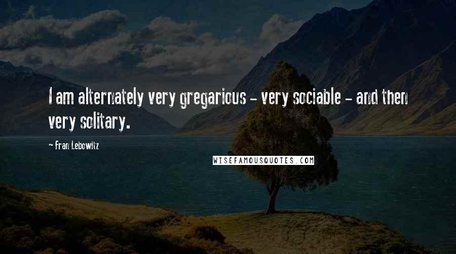 Fran Lebowitz Quotes: I am alternately very gregarious - very sociable - and then very solitary.