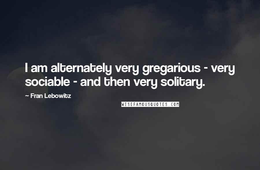 Fran Lebowitz Quotes: I am alternately very gregarious - very sociable - and then very solitary.