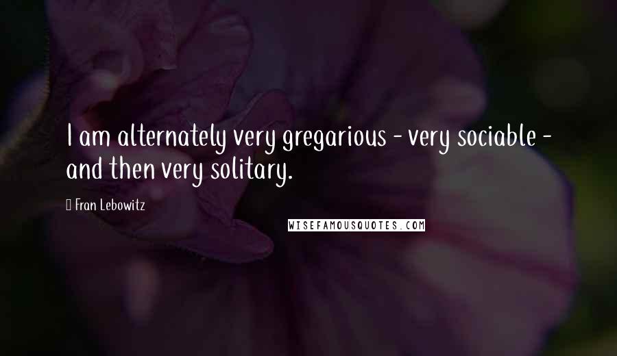 Fran Lebowitz Quotes: I am alternately very gregarious - very sociable - and then very solitary.