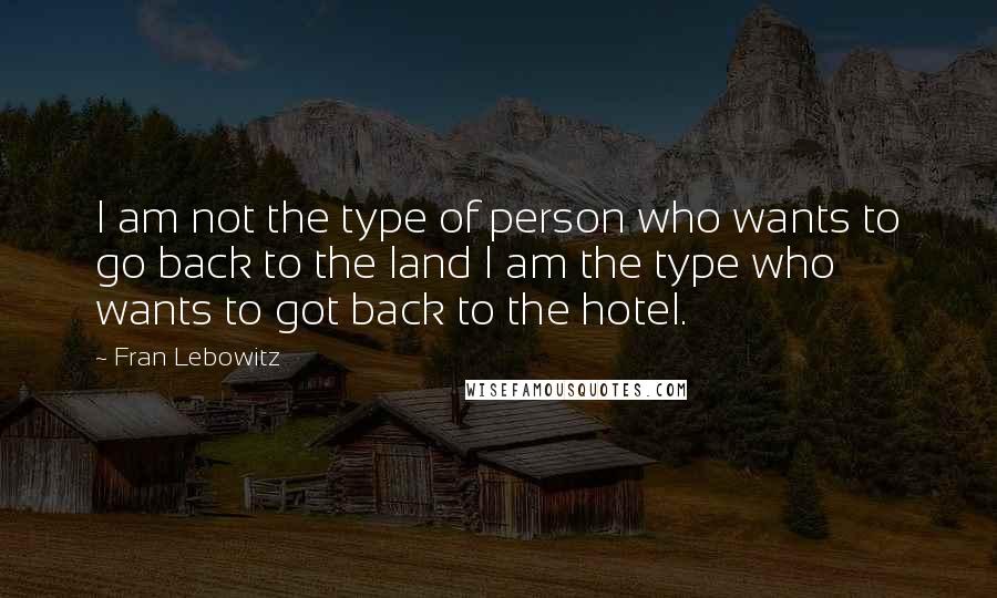Fran Lebowitz Quotes: I am not the type of person who wants to go back to the land I am the type who wants to got back to the hotel.