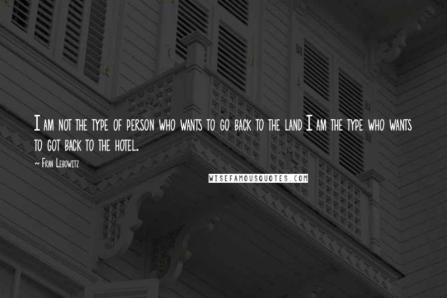 Fran Lebowitz Quotes: I am not the type of person who wants to go back to the land I am the type who wants to got back to the hotel.