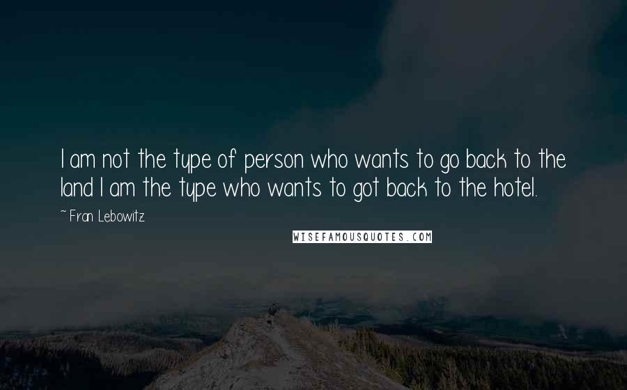 Fran Lebowitz Quotes: I am not the type of person who wants to go back to the land I am the type who wants to got back to the hotel.