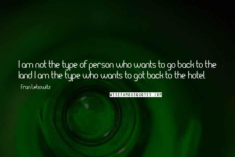 Fran Lebowitz Quotes: I am not the type of person who wants to go back to the land I am the type who wants to got back to the hotel.