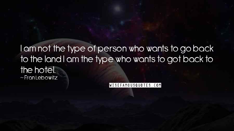 Fran Lebowitz Quotes: I am not the type of person who wants to go back to the land I am the type who wants to got back to the hotel.