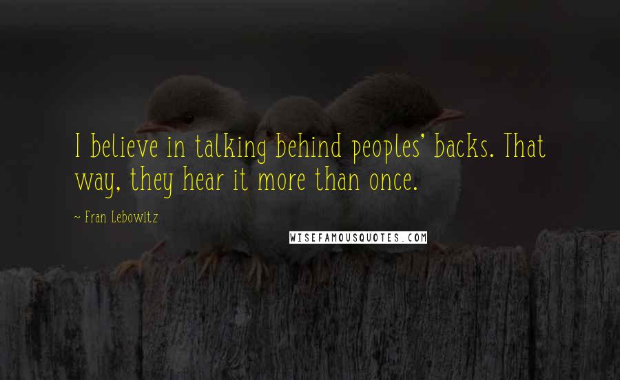 Fran Lebowitz Quotes: I believe in talking behind peoples' backs. That way, they hear it more than once.