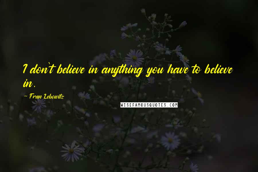 Fran Lebowitz Quotes: I don't believe in anything you have to believe in.