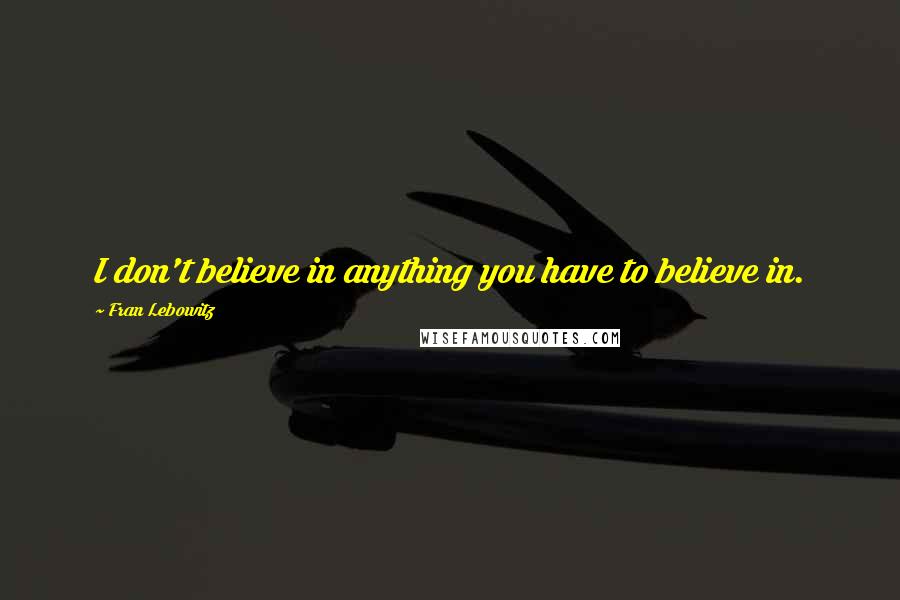 Fran Lebowitz Quotes: I don't believe in anything you have to believe in.