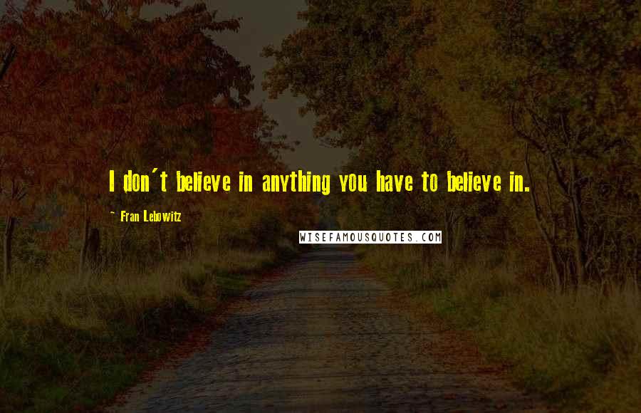 Fran Lebowitz Quotes: I don't believe in anything you have to believe in.
