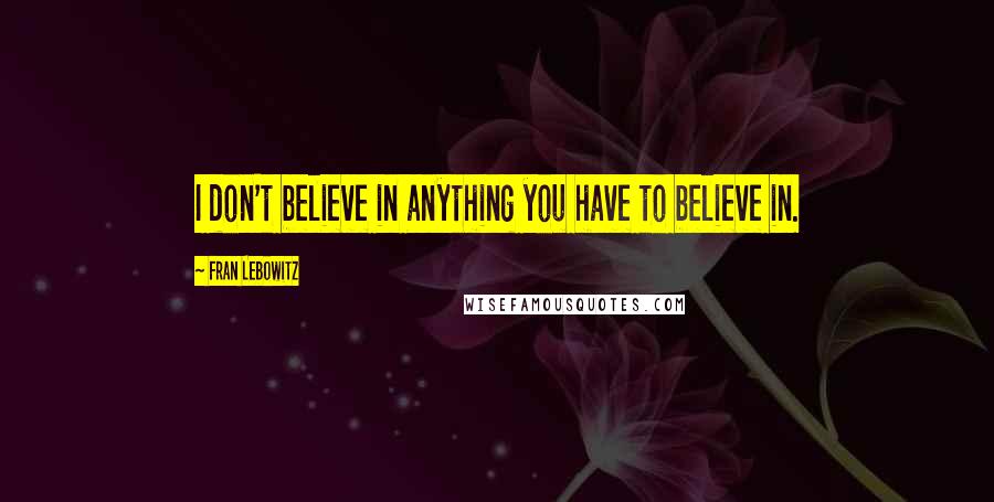 Fran Lebowitz Quotes: I don't believe in anything you have to believe in.