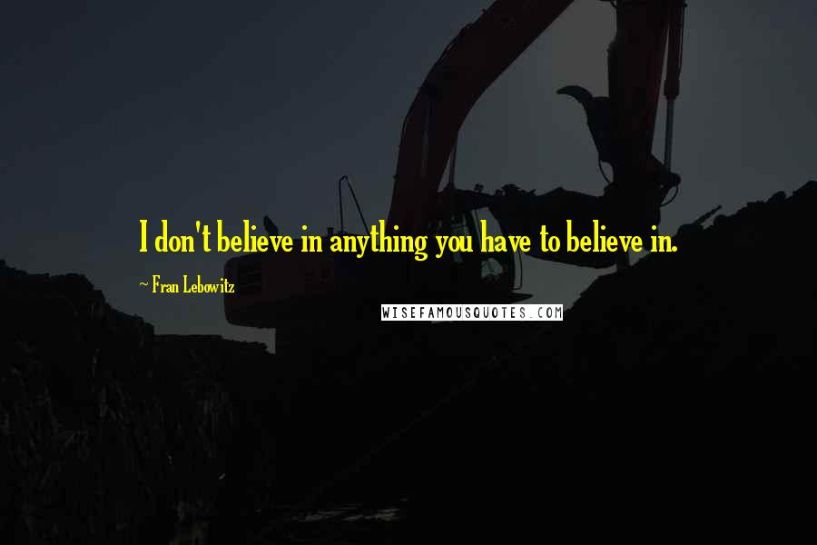 Fran Lebowitz Quotes: I don't believe in anything you have to believe in.