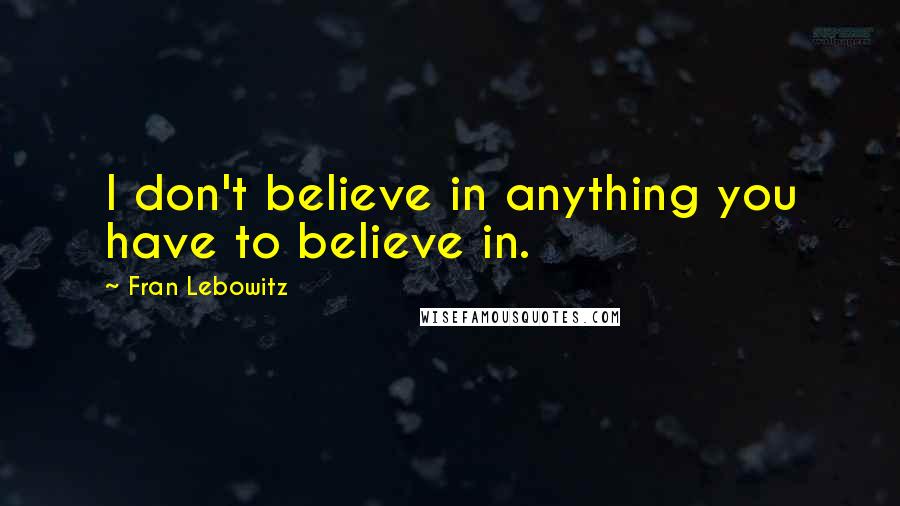 Fran Lebowitz Quotes: I don't believe in anything you have to believe in.