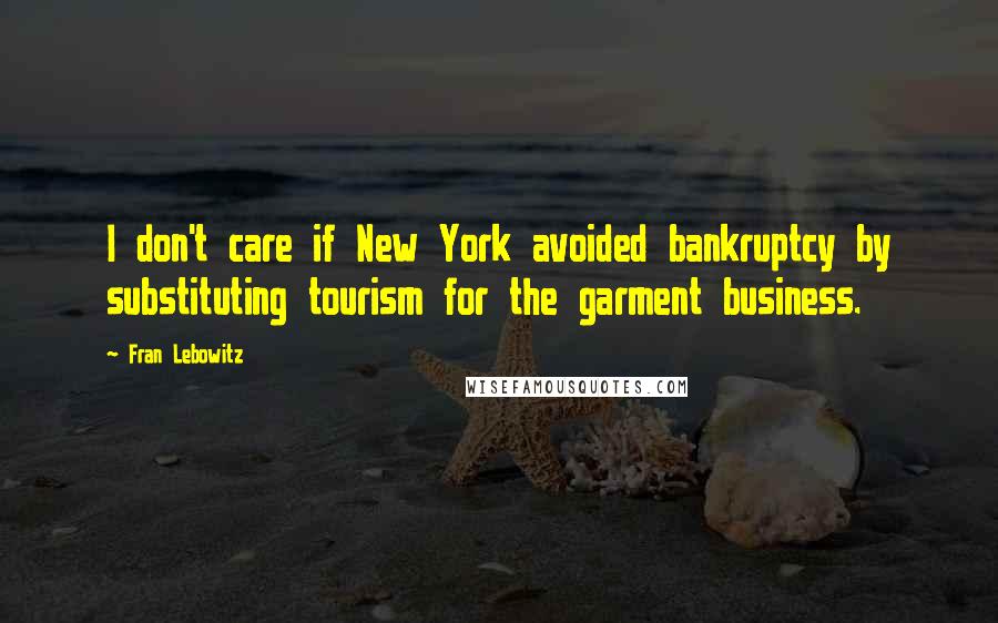 Fran Lebowitz Quotes: I don't care if New York avoided bankruptcy by substituting tourism for the garment business.