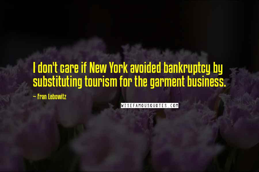 Fran Lebowitz Quotes: I don't care if New York avoided bankruptcy by substituting tourism for the garment business.