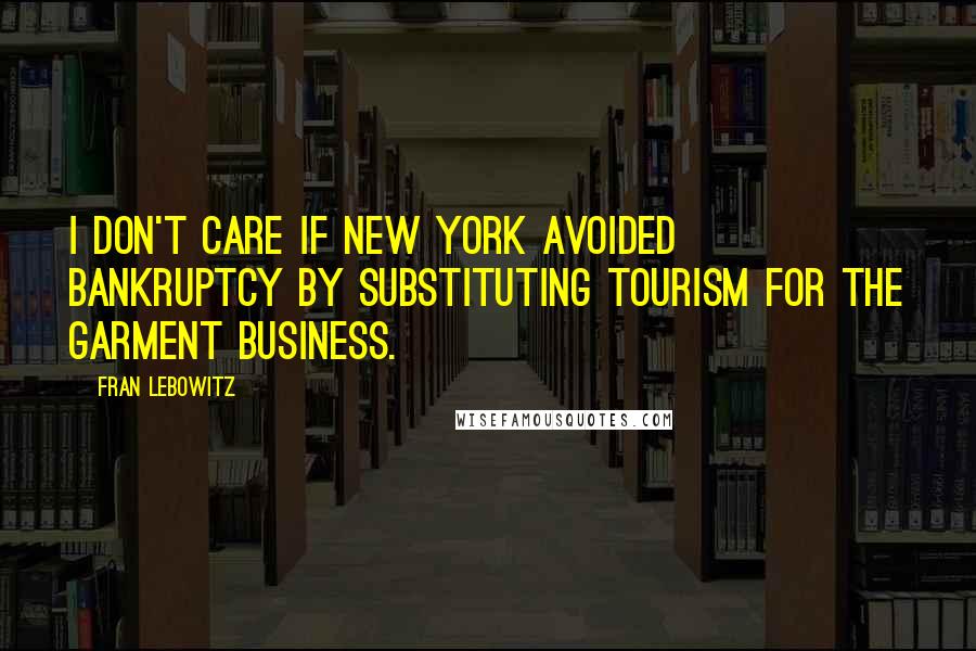 Fran Lebowitz Quotes: I don't care if New York avoided bankruptcy by substituting tourism for the garment business.