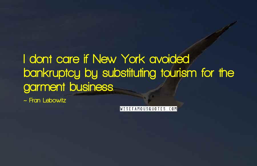 Fran Lebowitz Quotes: I don't care if New York avoided bankruptcy by substituting tourism for the garment business.