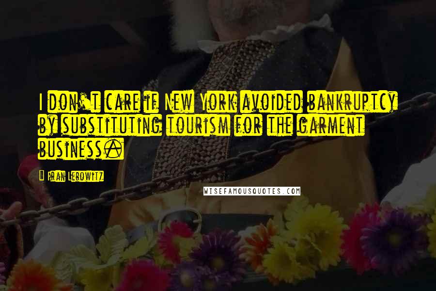 Fran Lebowitz Quotes: I don't care if New York avoided bankruptcy by substituting tourism for the garment business.