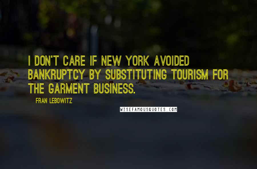 Fran Lebowitz Quotes: I don't care if New York avoided bankruptcy by substituting tourism for the garment business.
