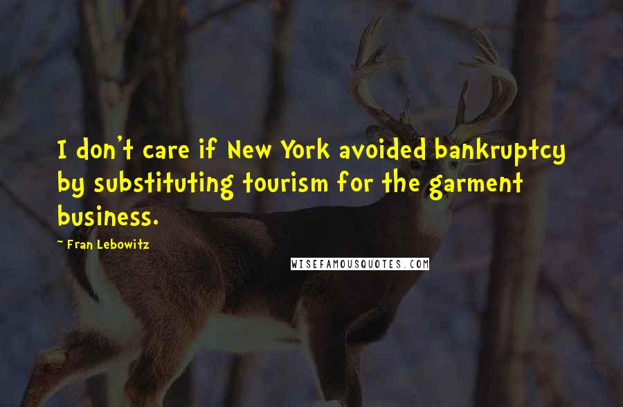 Fran Lebowitz Quotes: I don't care if New York avoided bankruptcy by substituting tourism for the garment business.