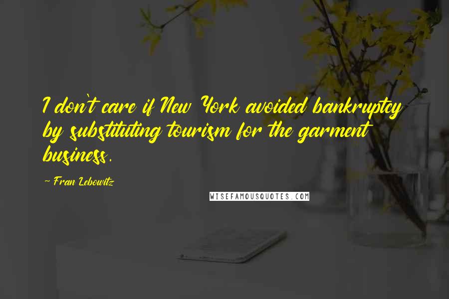 Fran Lebowitz Quotes: I don't care if New York avoided bankruptcy by substituting tourism for the garment business.