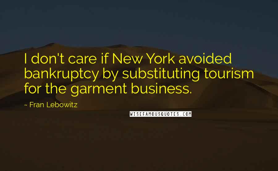 Fran Lebowitz Quotes: I don't care if New York avoided bankruptcy by substituting tourism for the garment business.