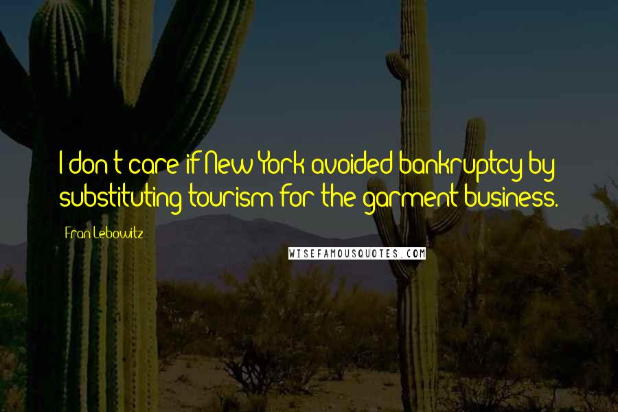 Fran Lebowitz Quotes: I don't care if New York avoided bankruptcy by substituting tourism for the garment business.