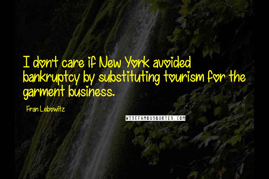Fran Lebowitz Quotes: I don't care if New York avoided bankruptcy by substituting tourism for the garment business.
