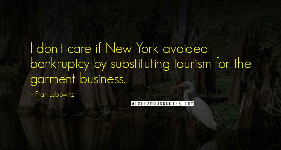 Fran Lebowitz Quotes: I don't care if New York avoided bankruptcy by substituting tourism for the garment business.