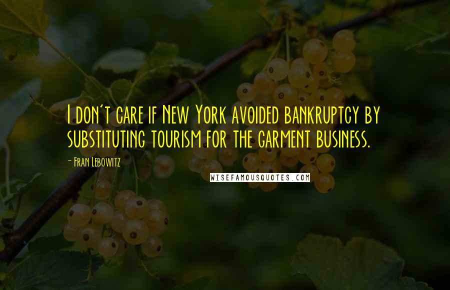 Fran Lebowitz Quotes: I don't care if New York avoided bankruptcy by substituting tourism for the garment business.