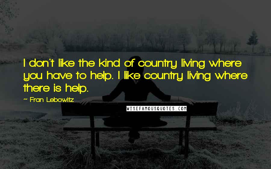 Fran Lebowitz Quotes: I don't like the kind of country living where you have to help. I like country living where there is help.