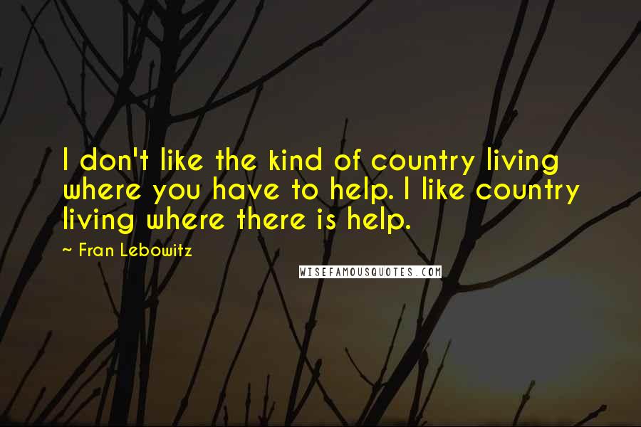 Fran Lebowitz Quotes: I don't like the kind of country living where you have to help. I like country living where there is help.