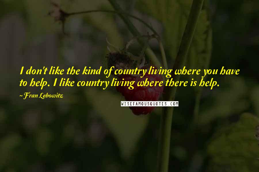 Fran Lebowitz Quotes: I don't like the kind of country living where you have to help. I like country living where there is help.