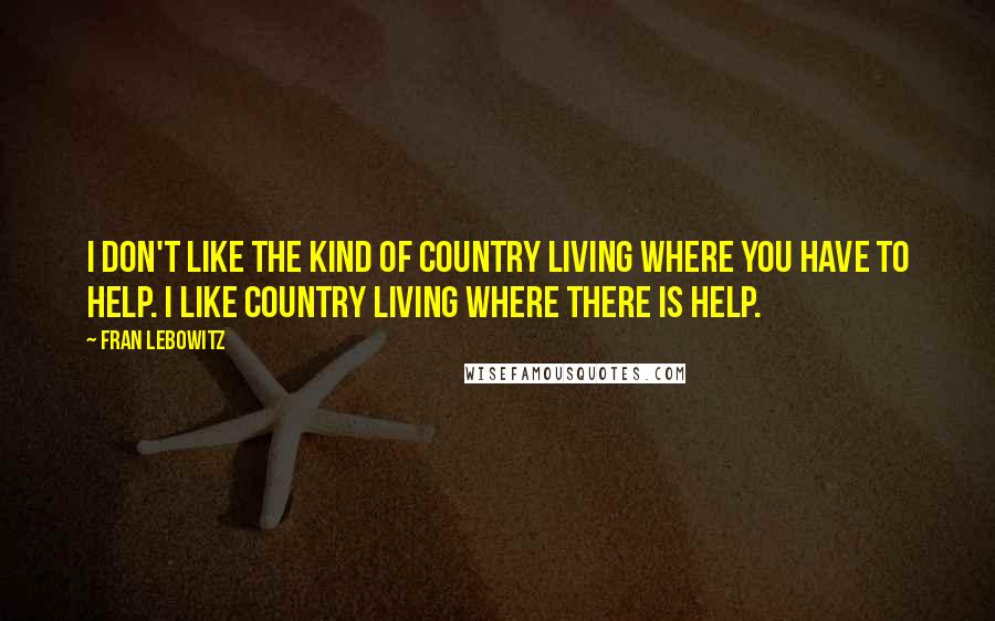Fran Lebowitz Quotes: I don't like the kind of country living where you have to help. I like country living where there is help.