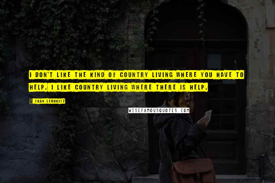 Fran Lebowitz Quotes: I don't like the kind of country living where you have to help. I like country living where there is help.