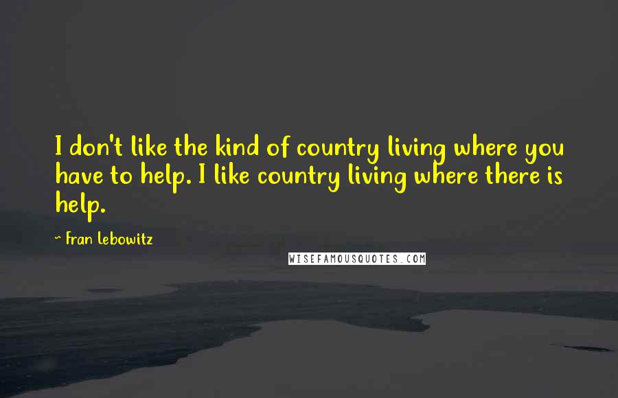Fran Lebowitz Quotes: I don't like the kind of country living where you have to help. I like country living where there is help.