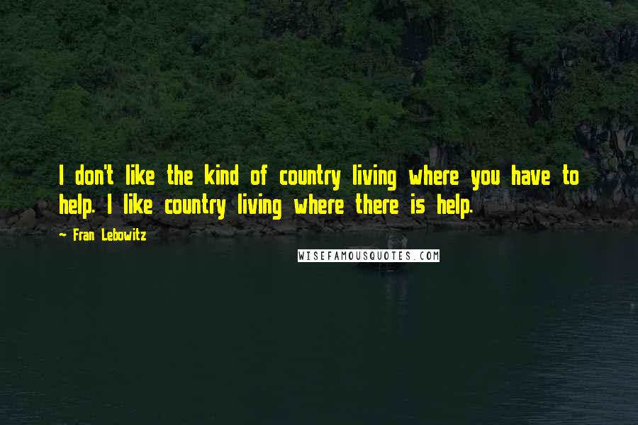 Fran Lebowitz Quotes: I don't like the kind of country living where you have to help. I like country living where there is help.