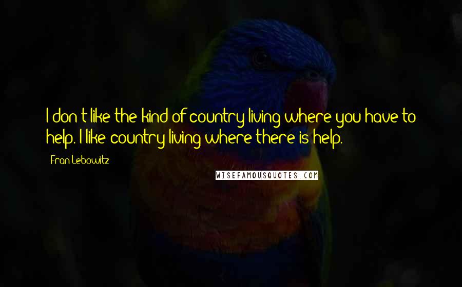 Fran Lebowitz Quotes: I don't like the kind of country living where you have to help. I like country living where there is help.