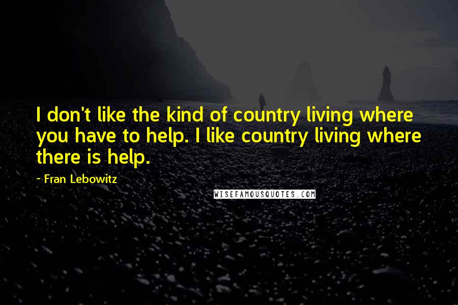 Fran Lebowitz Quotes: I don't like the kind of country living where you have to help. I like country living where there is help.