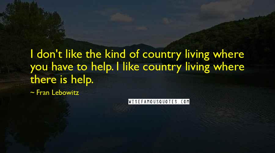 Fran Lebowitz Quotes: I don't like the kind of country living where you have to help. I like country living where there is help.