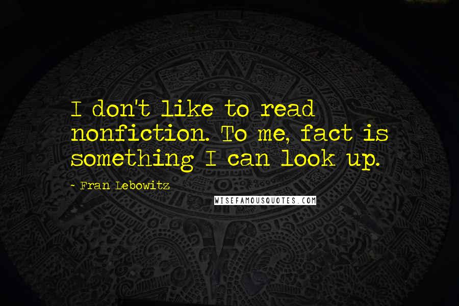 Fran Lebowitz Quotes: I don't like to read nonfiction. To me, fact is something I can look up.