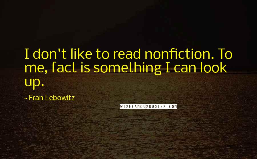 Fran Lebowitz Quotes: I don't like to read nonfiction. To me, fact is something I can look up.