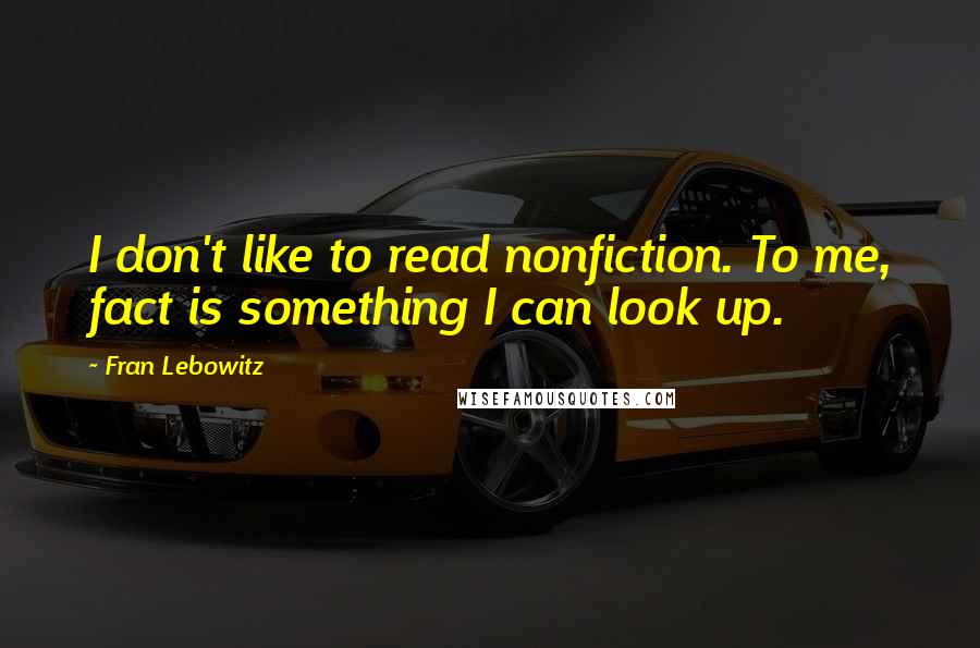 Fran Lebowitz Quotes: I don't like to read nonfiction. To me, fact is something I can look up.