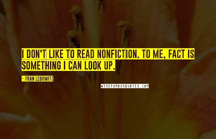 Fran Lebowitz Quotes: I don't like to read nonfiction. To me, fact is something I can look up.