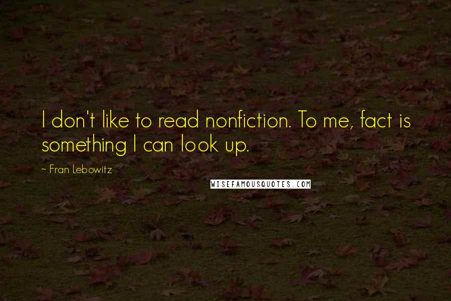 Fran Lebowitz Quotes: I don't like to read nonfiction. To me, fact is something I can look up.