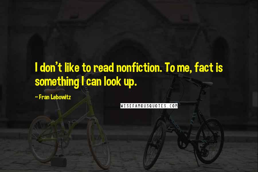 Fran Lebowitz Quotes: I don't like to read nonfiction. To me, fact is something I can look up.