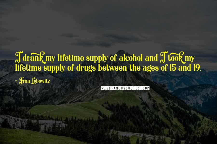 Fran Lebowitz Quotes: I drank my lifetime supply of alcohol and I took my lifetime supply of drugs between the ages of 15 and 19.