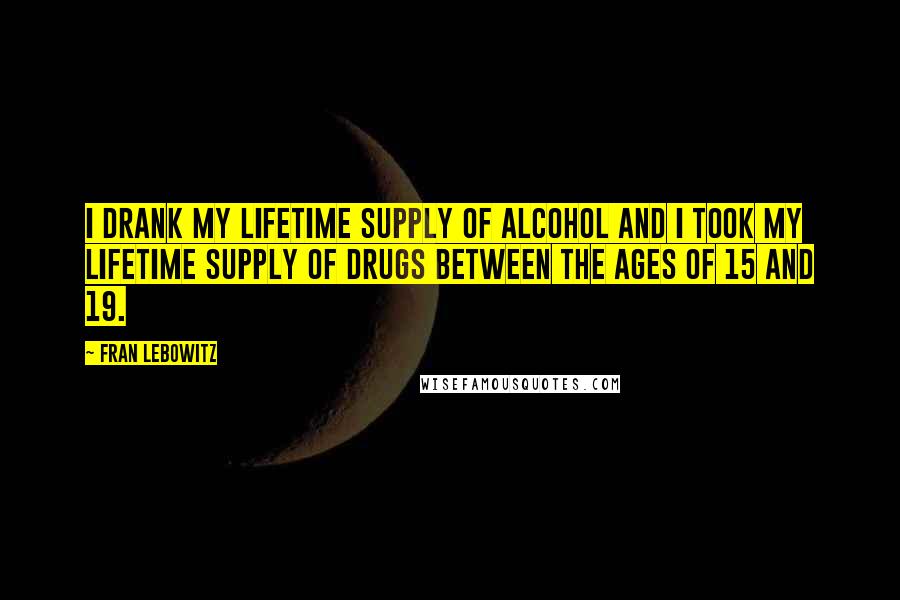 Fran Lebowitz Quotes: I drank my lifetime supply of alcohol and I took my lifetime supply of drugs between the ages of 15 and 19.